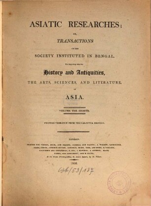 Asiatic researches or transactions of the Society instituted in Bengal, for inquiring into the history and antiquities, the arts, sciences, and literature, of Asia. 8. 1808