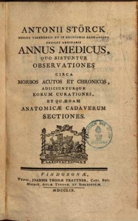 Antonii Störck Medici Viennensis Et In Nosocomio Pazmariano Physici Ordinarii Annus Medicus : Quo Sistuntur Observationes Circa Morbos Acutos Et Chronicos, Adiiciunturque Eorum Curationes, Et Quædam Anatomicæ Cadaverum Sectiones, [1]