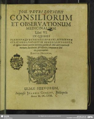 Joh. Petri Lotichii Consiliorum Et Observationum Medicinalium. Libri VI. : In Quibus Plerorumque Corporis Humani Affectuum Curationes, Praesertim Remedia Euporista, ab ipsomet Autore partim inventa, partim ab Aliis ante experta & mutuata, luculenter, & historice, tanquam in Diario, proponuntur