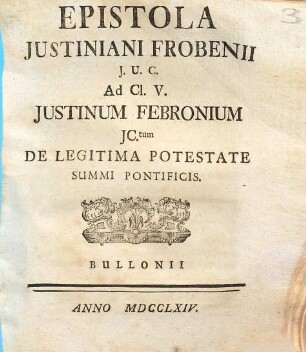 Epistola Iustiniani Frobenii J.U.C. ad Cl. V. Iustinum Febronium iunctum de legitima potestate summi pontificis