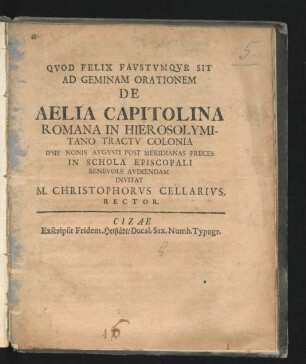 Ad Geminam Orationem De Aelia Capitolina Romana In Hierosolymitani Tractu Colonia Ipsis Nonis Augusti Post Meridianas Preces In Schola Episcopali Benevole Audiendam Invitat M. Christophorus Cellarius, Rector : [PP. Cizae prid. Non. Aug. MDCLXXXVII.]