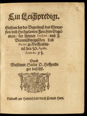 Ein Leichpredigt.|| Gethan bey der Begrebniß des Ehrnue=||sten vnd Hochgelarten Joachim Gagel=||man/ der Artzney Doctoris, vnd F.|| Braunschweigischen Leib || Medici zu Wolffenbüt=||tel/ den 30. Aprilis,|| Anno &c. 95.|| Durch || Basilium Satler D. Hoffpredi=||ger daselbst.||