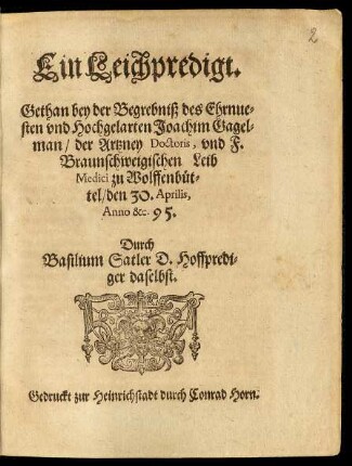 Ein Leichpredigt.|| Gethan bey der Begrebniß des Ehrnue=||sten vnd Hochgelarten Joachim Gagel=||man/ der Artzney Doctoris, vnd F.|| Braunschweigischen Leib || Medici zu Wolffenbüt=||tel/ den 30. Aprilis,|| Anno &c. 95.|| Durch || Basilium Satler D. Hoffpredi=||ger daselbst.||
