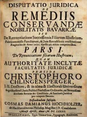 Disputatio Juridica De Remediis Conservandae Nobilitatis Bavaricae Seu De Renuntiatione Successionis Filiarum Illustrium, Fideicommissis Familiarum, & Jure Retractûs ex constitutione Pragmatica de Anno 1672. Aprilis 20. eidem competentibus, 1. De Renuntiatione filiarum Illustrium