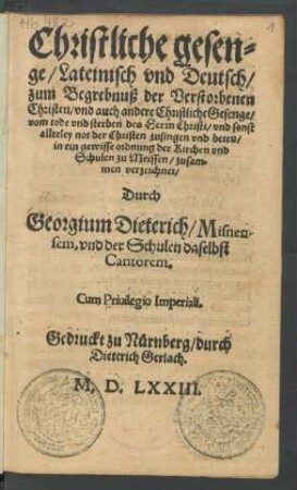 Christliche gesen=||ge/ Lateinisch vnd Deutsch/ || zum Begrebnuß der Verstorbenen || Christen/ vnd auch andere Christliche Gesenge/|| vom tode vnd sterben des Herrn Christi. ... || in ein gewisse ordnung der Kirchen vnd || Schulen zu Meissen/ zusam=||men verzeichnet/|| Durch || Georgium Dieterich/ Misnen-||sem, vnd der Schulen daselbst || Cantorem.||
