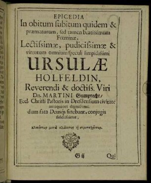 Epicedia In obitum subitum quidem & praematurum, sed tamen beatissimum Foeminae, Lectissimae, pudicissimae & virtutum omnium speculi limpidissimi Ursulae Holfeldin ...