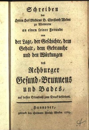 Schreiben des Herrn Hof-Medicus D. Christoph Weber zu Walsrode an einen seiner Freunde von der Lage, der Geschichte, dem Gehalt, dem Gebrauche und den Würkungen des Rehburger Gesund-Brunnens und Bades, auf dessen Erlaubniß zum Druck befördert
