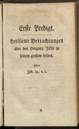 Erste Predigt. Heilsame Betrachtungen über den Hingang Jesu zu seinem großem Leiden. über Joh. 18, v. 1.