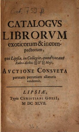 Catalogus librorum exoticorum & incompactorum, qui Lipsiae, in collegio, quod vocant rubro, diebus 10. - 20. & 11 .- 21. maii auctione consueta ... vendentur