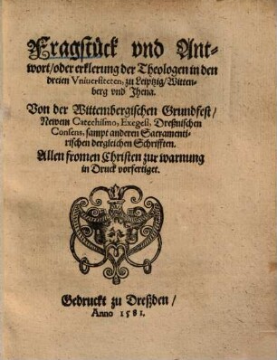 Fragstück und Antwort, oder erklerung der Theologen ... zu Leiptzig, Wittenberg und Jhena, Von der Wittembergischen Grundfest Newem Catechismo Exegesi, Dreßnischen Consens ...
