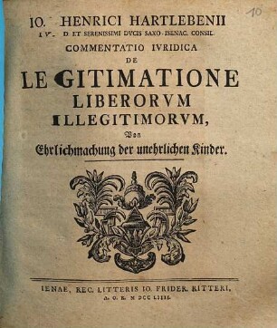 Io. Henrici Hartlebenii ... Commentatio Ivridica De Legitimatione Liberorvm Illegitimorvm : = Von Ehrlichmachung der unehrlichen Kinder