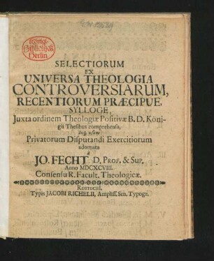 Selectiorum Ex Universa Theologia Controversiarum, Recentiorum Praecipue, Sylloge, Iuxta ordinem Theologiae Positivae B. D. Königii Thesibus comprehensa, Inq[ue] usum Privatorum Disputandi Exercitiorum adornata