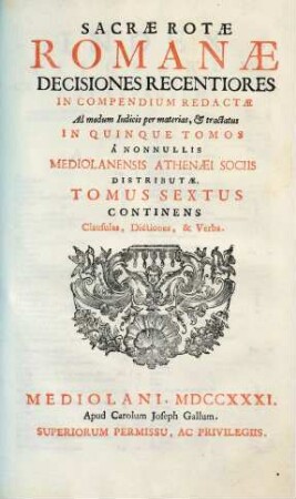 Sacrae Rotae Romanae Decisiones Recentiores : In Compendium Redactae Ad modum Indicis per materias, et tractatus In Quinque Tomos A Nonnullis Mediolanensis Athenaei Sociis Distributae, 6. Continens Clausulas, Dictiones, & Verba