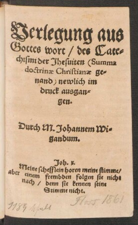 Verlegung aus || Gottes wort/ des Cate=||chismi der Jhesuiten  newlich im || druck ausgan=||gen.|| Durch M. Johannem Wi=||gandum.|| ... ||