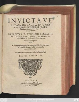 INVICTA VE-||RITAS, DE FACTA IN CHRI-||STO IESV, ELECTIONE ET PRAEDE-||stinatione generis humani, ad vi-||tam aeternam.|| DETEGITVR D. STEPHANI GERLACHII || EX EIVSDEM DISPVTATIONE, AD FIDEM ET || confessionem nostram reditus plenus || fraudum, & peri-||culi.|| ... SAMVEL HVBERVS D.||