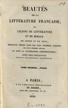 Beautés de la littérature française : ou leçons de littérature et de morale en prose et en vers, Morceaux choisis dans les plus célèbres auteurs des deux derniers siècles, et dans la littérature contemporaine, 1. Prose. - 1836. XX, 484 S.