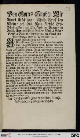 Von Gottes Gnaden Wir Carl Philipp, Pfaltz-Graff bey Rhein, des Heil. Röm. Reichs Ertz-Schatzmeister, und Churfürst, ... Unseren gnädigsten Gruß zuvor: Liebe Getreue; Ihr erinnert euch annoch unterthänigst, was Wir wegen dessen, daß ihr euch ohne gnädigste Erlaubnüß von dem euch anvertrauetem Ambt nicht entfernen sollet, ein- und andermahlen gnädigst anbefohlen haben ... : Düsseldorff den 23. Novembris 1729