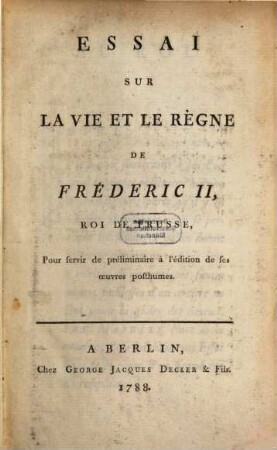 Essai Sur La Vie Et Le Règne De Fréderic II, Roi De Prusse : Pour servir de préliminaire à l'édition de ses oeuvres posthumes