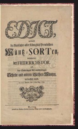 Edict, wodurch die Ausfuhre aller Königlich Preußischen Müntz-Sorten, insonderheit der Friderichs D'Or, und das Einbringen der auswärtigen Scheide- und andern schlechten Müntzen, verbothen wird : De Dato Berlin, den 21ten Aug. 1756