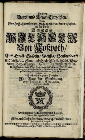 Schuldige Danck- und Denck-Warzeichen : Welche Dem ... Herrn Wilhelm Von Koßpoth ... Chur- und Hoch-Fürstl. Sächs. Magdeburg. Hochansehnlichen respective würcklichen Geheimbden und Cam[m]er-Rath ... Nach rühmlichst abgelegter Zeitligkeit Am Tage der Beerdigung/ Den V. Februarii, D. J. MDCLXXIX. Zusammen getragen ... Von Ober- und Inspectoribus, wie auch Professoribus Des Gymnasii Augusti