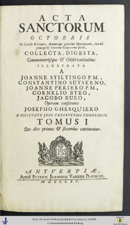Octobris. Tomus I: Quo dies primus & secundus continentur: Acta Sanctorvm: Quotquot toto orbe coluntur, vel a catholicis scriptoribus celebrantur, quae ex Latinis & Græcis, aliarumque gentium antiquis monumentis collegit, digessit, notis illustravit Ioannes Bollandus, Societatis Iesu theologus, servata primigenia scriptorum phrasi, operam et studium contulit Godefridus Henschenius eiusdem societ. theologus ...