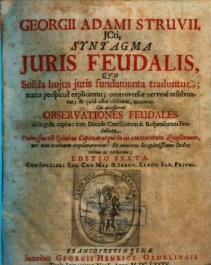 Georgii Adami Struvii, JCti, Syntagma Juris Feudalis : Qvo Solida hujus juris fundamenta traduntur ; textus perspicue explicantur; controversiae nervose resolvuntur; & quid usus obtineat, monetur ; Cui accesserunt Observationes Feudales ad singula capita: cum Decade Consiliorum & Responsorum Feudalium ...