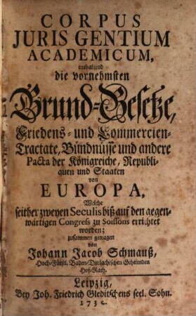 Corpus Juris Gentium Academicum : enthaltend die vornehmsten Grund-Gesetze, Friedens- und Commercien-Tractate, Bündnüsse und andere Pacta der Königreiche, ... von Europa, Welche seither zweyen Seculis biß auf den gegenwärtigen Congress zu Soissons errichtet worden, [1]