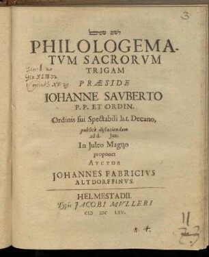 [...] Philologematum Sacrorum Trigam Praeside Johanne Sauberto P.P. Et Ordin. Ordinis sui Spectabili h.t. Decano, publice discutiendam ad d. Iun. In Iuleo Magno proponet Auctor Johannes Fabricius Altdorffinus