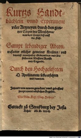 Kurtzs Handtbüchlein unnd Experiment viler Artzneyen durch den gantzen Cörper des menschens, von dem haupt biß auff die Füß : Sampt lebendiger Abcontrafactur etlicher gemeiner Kreütter und darauß mancherley Gebrandten und Distillierten Wassern, Krafft und Tugendt