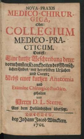 Nova-Praxis Medico-Chirurgica, Oder: Collegium Medico-Practicum. Das ist: Eine kurtze Beschreibung derer vornehmsten Kranckheiten des Menschlichen Leibes/ mit dererselben Ursachen und Curen : Nebst einer kurtzen Anatomia und Examine Chirurgico Practico
