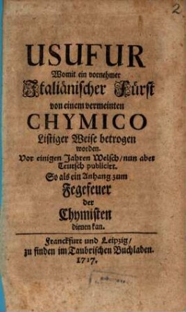 Usufur Womit ein vornehmer Italiänischer Fürst von einem vermeinten Chymico Listiger Weise betrogen worden : Vor einigen Jahren Welsch, nun aber Teutsch publiciret. So als ein Anhang zum Fegefeuer der Chymisten dienen kan