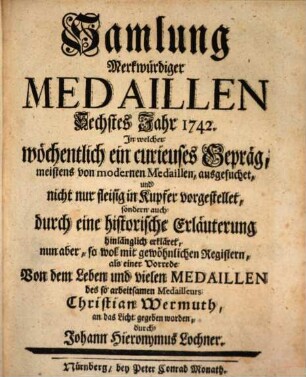 Samlung merkwürdiger Medaillen : in welcher wöchentlich ein curieuses Gepräg, meistens von modernen Medaillen, ausgesuchet, und nicht nur fleisig in Kupfer vorgestellet, sondern auch durch eine historische Erläuterung hinlänglich erkläret, 6. 1742