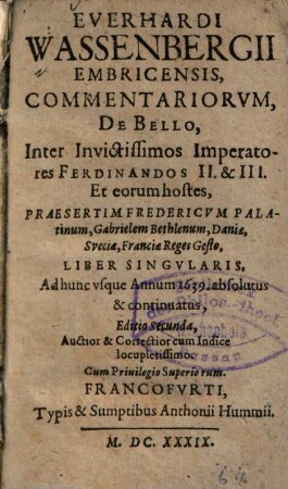 Everhardi Wassenbergii Embricensis, Commentariorvm, De Bello, Inter Invictissimos Imperatores Ferdinandos II. & III. Et eorum hostes, Praesertim Fredericvm Palatinum, Gabrielem Bethlenum, Daniae, Sveciae, Franciae Reges Gesto, Liber Singvlaris : Ad hunc vsque Annum 1639. absolutus & continuatus