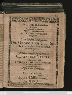 Ioachimi Flemingi Anhaldini Flammarum iuvenilium Apospasmatis apospasmatium Nuptiis Auspicatissimis viri Iuvenis Ornatissimi ac Humanissimi Dn. Georgii von Berge ... & Lectissimae honestissimaeq[ue] Virginis Catharinae Uteniae Honestissimi viri Petri Utenii ... Filiae Servestae 31. Mai[i] celebrandis Adplicatum, dedicatum