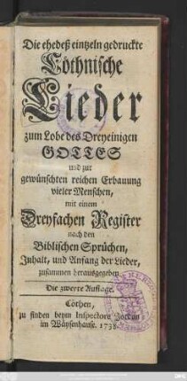 Die ehedeß eintzeln gedruckte Cöthnische Lieder zum Lobe des Dreyeinigen Gottes und zur gewünschten reichen Erbauung vieler Menschen : mit einem Dreyfachen Register nach den Biblischen Sprüchen, Jnhalt, und Anfang der Lieder, zusammen herausgegeben