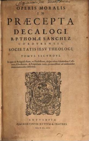 Opvs Morale In Praecepta Decalogi R. P. Thomae Sanchez, Cordvbensis Societatis Iesv Theologi : Cvm Indice Capitvm, & altero rerum & verborum copiosissimo, 2. In quo de Religioso statu, ac Professione, deque tribus solemnibus Castitatis, Obedientiae, & Paupertatis votis, accuratissime ad extricandos dubiorum nodos disseritur