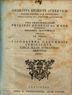 Georgivs Henricvs Ayrervs D. Ordinis Ivridici H. T. Prodecanvs ... Ad Viri Praenobilissimi Philippi Georgii De Hase, Bremensis, Solemnia Inavgvralia Invitat, Et Simvl De Fiscalibvs Calvmniis Ivdicisqve Circa Illas Eivrandas Arbitrio Disserit