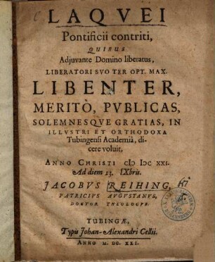 Laqvei Pontificii contriti : Qvibvs Adjuvante Domino liberatus, Liberatori Svo Ter Opt. Max. Libenter, Meritò, Pvblicas, Solemnesqve Gratias, In Illustri Et Orthodoxa Tubingensi Academia, dicere voluit, Anno Christi MDCXXI. Ad diem 23. IXbris. Jacobvs Reihing, Patricivs Avgustanvs, Doctor Theologvs