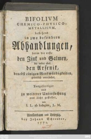 Bifolivm Chemico-Physico-Metallicvm : bestehend in zwo besondern Abhandlungen, deren die erste den Zink und Galmey, die andre aber den Arsenik, denebst einigen Merkwürdigkeiten, gründlich untersuchet