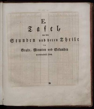 E. Tafel, wo die Stunden und deren Teile in Grade, Minuten und Sekunden verwandelt sind.