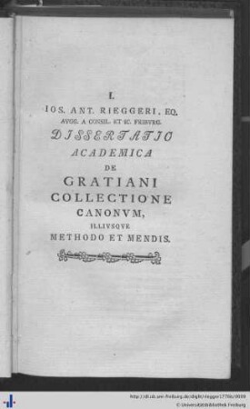 I. Ios. Ant. Rieggeri, Esq. Augg. a Consil. et Ic. Friburg Dissertatio Academica de Gratiani Collectione Canonum, illiusque Methodo et Mendis.