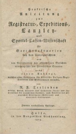 Praktische Anleitung zur Registratur-, Expeditions-, Canzley- und Sportel-Cassen-Wissenschaft für Gerichtsaktuarien bey den Untergerichten nach den Vorschriften der allgemeinen Gerichtsordnung für die Preußischen Staaten : nebst einem Anhange, welcher eine Anleitung für städtische Polizei-Registratoren und Sekretarien enthält