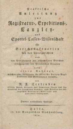 Praktische Anleitung zur Registratur-, Expeditions-, Canzley- und Sportel-Cassen-Wissenschaft für Gerichtsaktuarien bey den Untergerichten nach den Vorschriften der allgemeinen Gerichtsordnung für die Preußischen Staaten : nebst einem Anhange, welcher eine Anleitung für städtische Polizei-Registratoren und Sekretarien enthält