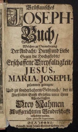 Grüssauisches Joseph-Buch : Welches zu Vermehrung Der Andacht, Dienst und Liebe Gegen die Hochgelobte, Erschaffene Dreyfaltigkeit, Jesus, Maria, Joseph, zusammen getragen, Und zu sonderbahrem Gebrauch, der im Fürstlichen Stifft Grüssau unter ihren Allerheiligsten Drey Nahmen Auffgerichteten Bruderschafft vorgestellet worden