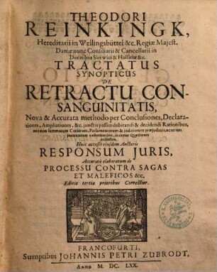 Theodori Reinkingk, Hereditarii in Wellingsbüttel &c. Regiae Maies. Daniae nunc Consiliarii ... Tractatus Synopticus De Retractu Consanguinitatis : Nova & Accurata methodo per Conclusiones, Declarationes, Ampliationes, &c. iunctis passim dubitandi & decidendi Rationibus, nec non summarum Curiarum, Parlamentorum & iudiciorum praeiudiciis, ac rerum iudicatarum auctoritatibus, in certas Quaestiones collectus