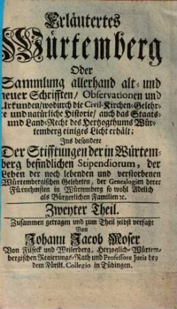 Erläutertes Würtemberg oder Sammlung allerhand alt- und neuer Schrifften, Observationen und Urkunden, wodurch die Civil-Kirchen-Gelehrte und natürliche Historie, auch das Staats- und Land-Recht des Hertzogthums Würtemberg einiges Licht erhält : ins besondere d. Stifftungen d. in Würtemberg befindl. Stipendiorum, d. Leben derer noch lebenden u. verstorbenen würtemberg. Gelehrten ... so adelich- als bürgerl. Familien, 2. (1729). - 360 S.