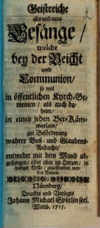 Geistreiche alte und neue Gesänge : welche bey der Beicht und Communion, so wol in öffentlichen Kyrch-Gemeinen, als auch daheim, in eines jeden Bet-Kämmerlein, zu Beförderung wahrer Buß- und Glaubens-Andacht, entweder mit dem Mund abgesungen, oder aber im Hertzen, in heiliger Stille, angestimmet werden können