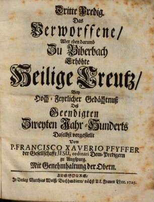 Dritte Predig. Das Verworffene, Aber eben darumb Zu Biberbach Erhöhte Heilige Creutz, Bey Hoch-Feyrlicher Gedächtnuß Deß Geendigten Zweyten Jahr-Hunderts Daselbst vorgestellt