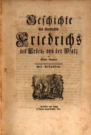 Geschichte des Kurfürsten Friedrichs des Ersten, von der Pfalz : in Sechs Büchern mit Urkunden