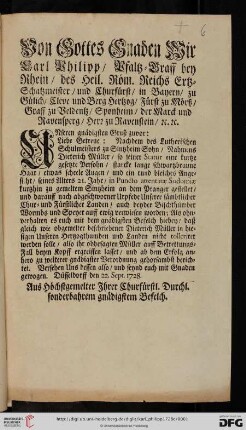 Von Gottes Gnaden Wir Carl Philipp, Pfaltz-Graff bey Rhein, des Heil. Röm. Reichs Ertz-Schatzmeister, und Churfürst, ... Unseren gnädigsten Gruß zuvor: Liebe Getreue: Nachdem des Lutherischen Schulmeisters zu Sintzheim Sohn, Nahmens Dieterich Müller, so seiner Statur eine kurtze gesetzte Persohn, starcke lange schwartzbraune Haar, etwas scheele Augen, und ein rund bleiches Angesicnt, seines Alters 21. Jahr, in Puncto attentatae Sodomiae kurtzhin zu gemeltem Sintzheim an dem Pranger gestellet, und darauff nach abgeschworner Urpfede Unserer sämbtlicher Chur- und Fürstlicher Landen, auch beyder Bischthümber Wormbs und Speyer auff ewig verwiesen worden ... : Düsseldorff den 22. Sept. 1728